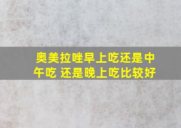 奥美拉唑早上吃还是中午吃 还是晚上吃比较好